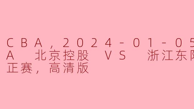 CBA，2024-01-05 CBA 北京控股 VS 浙江东阳光药，正赛，高清版